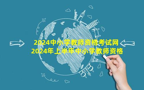 2024中小学教师资格考试网 2024年上半年中小学教师资格考试报名须知